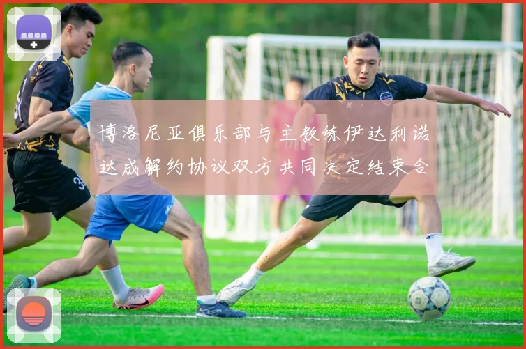 博洛尼亚俱乐部与主教练伊达利诺达成解约协议双方共同决定结束合作关系