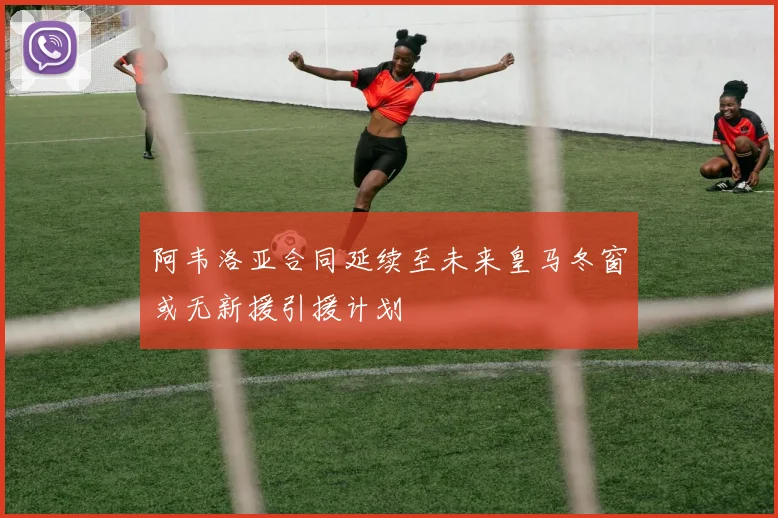 阿韦洛亚合同延续至未来皇马冬窗或无新援引援计划