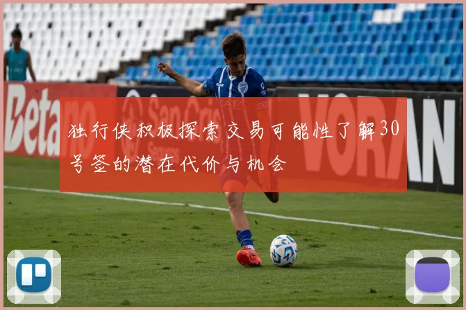 独行侠积极探索交易可能性了解30号签的潜在代价与机会