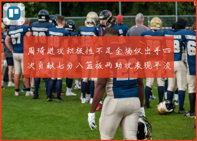 周琦进攻积极性不足全场仅出手四次贡献七分八篮板两助攻表现平淡