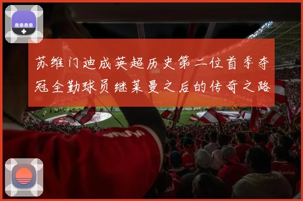 苏维门迪成英超历史第二位首季夺冠全勤球员继莱曼之后的传奇之路