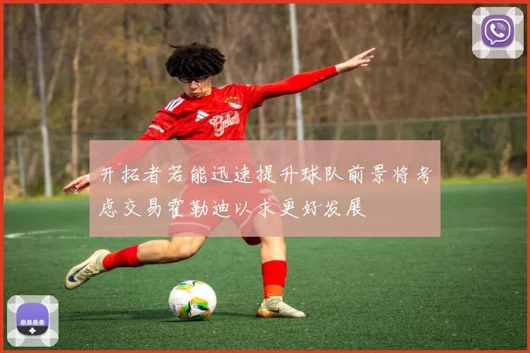 开拓者若能迅速提升球队前景将考虑交易霍勒迪以求更好发展