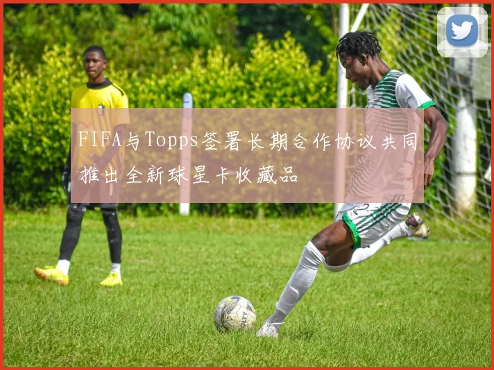 FIFA与Topps签署长期合作协议共同推出全新球星卡收藏品