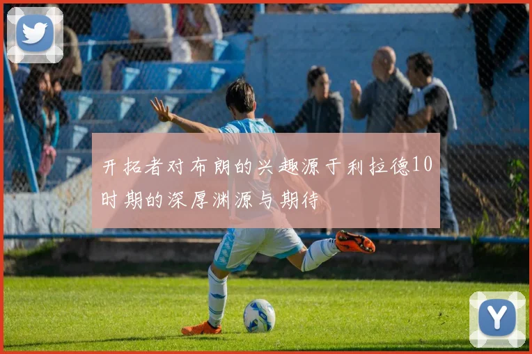开拓者对布朗的兴趣源于利拉德10时期的深厚渊源与期待