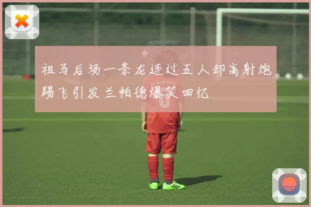 祖马后场一条龙连过五人却高射炮踢飞引发兰帕德爆笑回忆