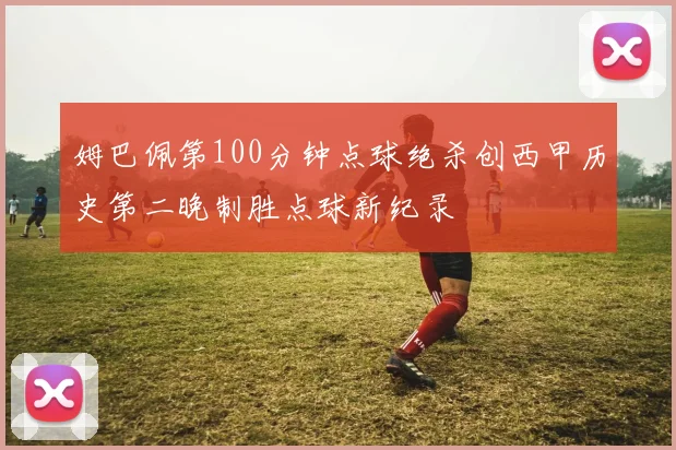 姆巴佩第100分钟点球绝杀创西甲历史第二晚制胜点球新纪录