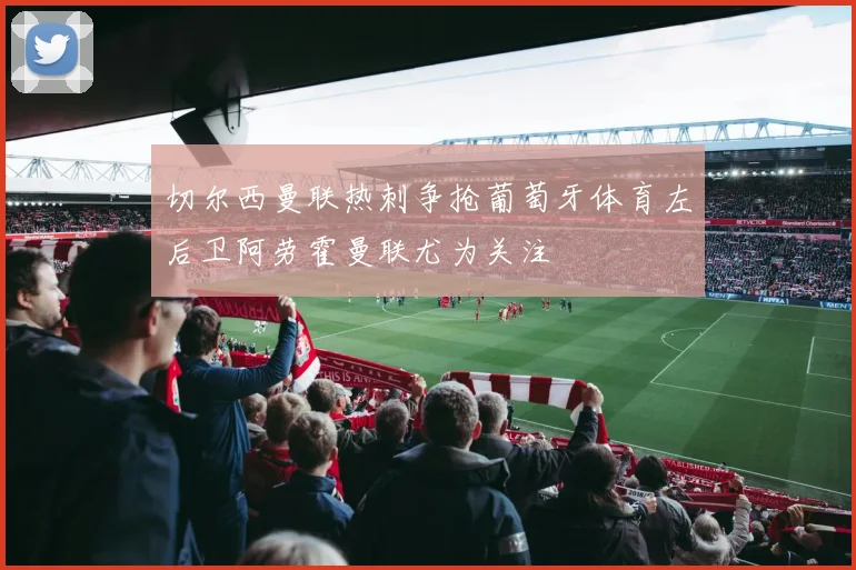 切尔西曼联热刺争抢葡萄牙体育左后卫阿劳霍曼联尤为关注