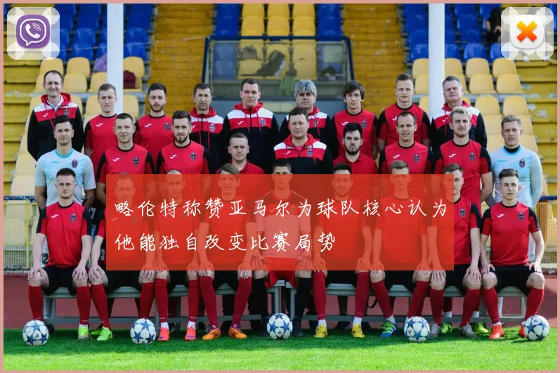 略伦特称赞亚马尔为球队核心认为他能独自改变比赛局势