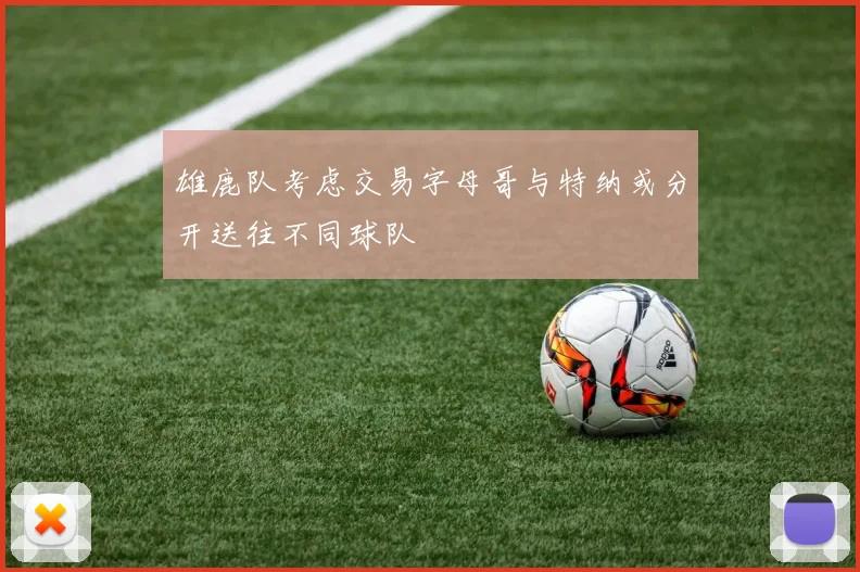 雄鹿队考虑交易字母哥与特纳或分开送往不同球队
