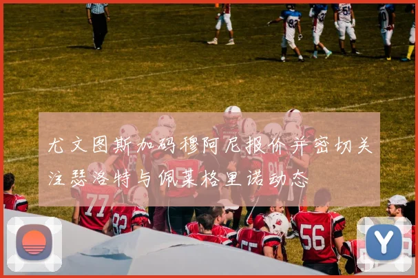 尤文图斯加码穆阿尼报价并密切关注瑟洛特与佩莱格里诺动态