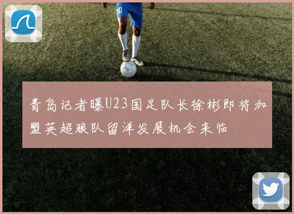 青岛记者曝U23国足队长徐彬即将加盟英超狼队留洋发展机会来临