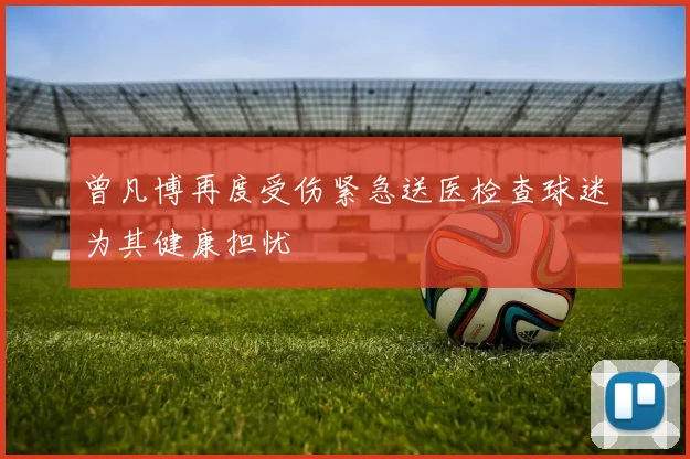 曾凡博再度受伤紧急送医检查球迷为其健康担忧