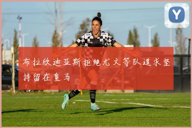 布拉欣迪亚斯拒绝尤文等队追求坚持留在皇马
