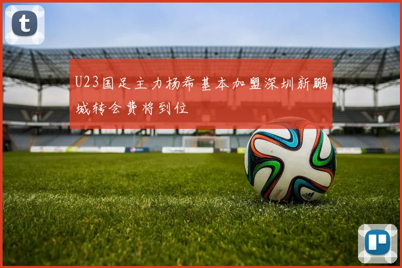 U23国足主力杨希基本加盟深圳新鹏城转会费将到位